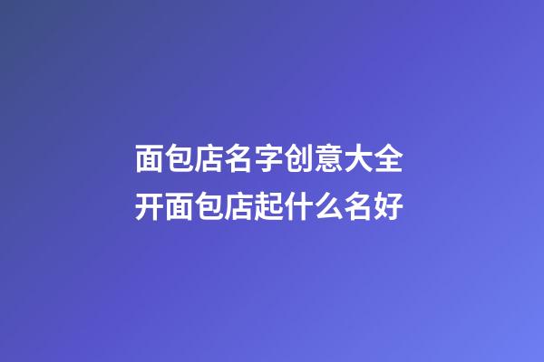 面包店名字创意大全 开面包店起什么名好-第1张-店铺起名-玄机派
